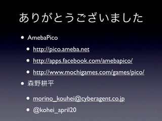 • AmebaPico
  • http://pico.ameba.net
  • http://apps.facebook.com/amebapico/
  • http://www.mochigames.com/games/pico/
•
  • morino_kouhei@cyberagent.co.jp
  • @kohei_april20
 