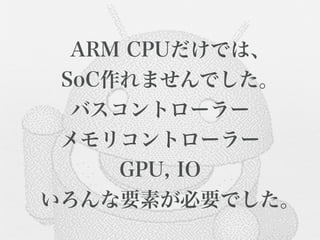  ARM CPUだけでは、
  SoC作れませんでした。
   バスコントローラー
  メモリコントローラー
      GPU, IO
 いろんな要素が必要でした。
 