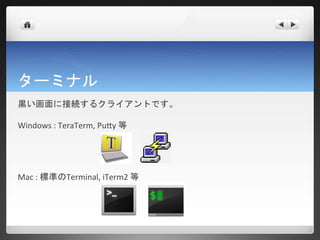 ターミナル
黒い画面に接続するクライアントです。

Windows : TeraTerm, Putty 等




Mac : 標準のTerminal, iTerm2 等
 