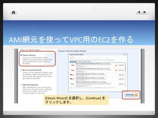 AMI網元を使ってVPC用のEC2を作る




     [Classic Wizard] を選択し、[Continue] を
     クリックします。
 