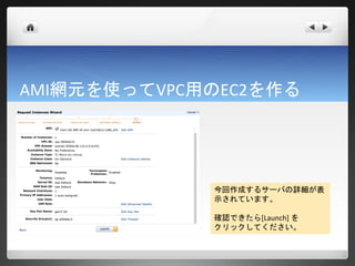 AMI網元を使ってVPC用のEC2を作る




             今回作成するサーバの詳細が表
             示されています。

             確認できたら[Launch] を
             クリックしてください。
 