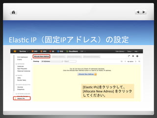 Elastic IP（固定IPアドレス）の設定




              [Elastic IPs]をクリックして、
              [Allocate New Adress] をクリック
              してください。
 