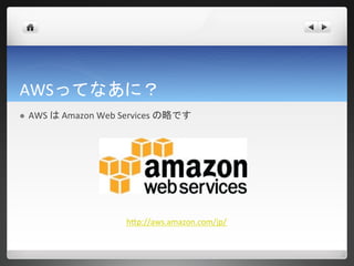 AWSってなあに？
   AWS は Amazon Web Services の略です




                      http://aws.amazon.com/jp/
 