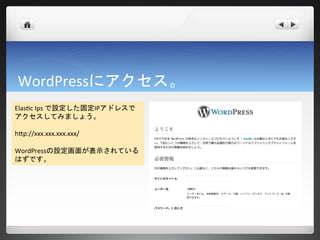 WordPressにアクセス。
Elastic Ips で設定した固定IPアドレスで
アクセスしてみましょう。

http://xxx.xxx.xxx.xxx/

WordPressの設定画面が表示されている
はずです。
 