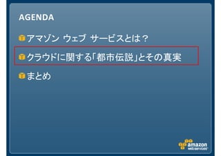 AGENDA

 アマゾン ウェブ サービスとは？

 クラウドに関する「都市伝説」とその真実

 まとめ
 