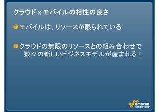 クラウド x モバイル の相性の良さ
       モバイルの相性の良さ

 モバイルは、リソースが限られている

 クラウドの無限のリソースとの組み合わせで
  数々の新しいビジネスモデルが産まれる！
 