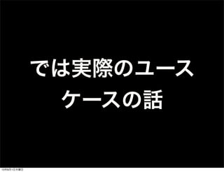 では実際のユース
ケースの話
13年8月1日木曜日
 