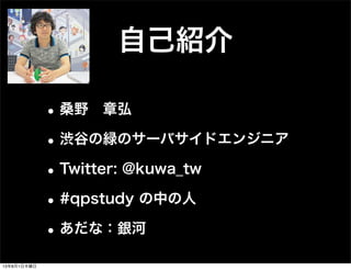 自己紹介
•桑野 章弘
•渋谷の緑のサーバサイドエンジニア
•Twitter: @kuwa_tw
•#qpstudy の中の人
•あだな：銀河
13年8月1日木曜日
 