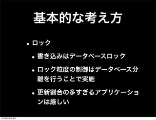 基本的な考え方
•ロック
•書き込みはデータベースロック
•ロック粒度の制御はデータベース分
離を行うことで実施
•更新割合の多すぎるアプリケーショ
ンは厳しい
13年8月1日木曜日
 