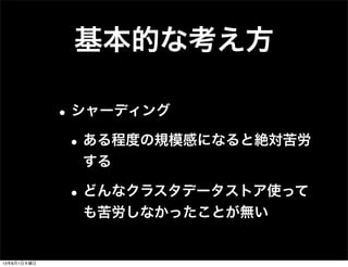 基本的な考え方
•シャーディング
•ある程度の規模感になると絶対苦労
する
•どんなクラスタデータストア使って
も苦労しなかったことが無い
13年8月1日木曜日
 