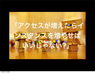 「アクセスが増えたらイ
ンスタンスを増やせば
いいじゃない?」
13年8月1日木曜日
 