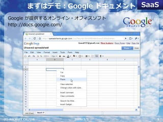 まずはデモ：Google ドキュメント SaaS
  Google が提供するオンライン・オフィスソフト
  http://docs.google.com/




(C) RECRUIT Co., Ltd.   2009/3/5      5
 