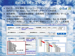 Ext.JS（イーエックスティー）
  • Ext.JS – RIA 開発フレームワーク（オープンソース）
    国内では Ext Japan, LLC がサポートサービスを提供
  • 採⽤事例： 北海道建設新聞 会員専⽤『⼊札情報検索』サービス
    http://e-kensin.net/
  • 会員向け検索システムのインターフェース開発に Ext.JS を採⽤
    ライブラリ利⽤により、使いやすい⾼度なインターフェースを実現




(C) RECRUIT Co., Ltd.     2009/3/5      52
 