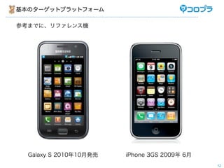 基本のターゲットプラットフォーム

参考までに、リファレンス機




  Galaxy S 2010年10月発売   iPhone 3GS 2009年 6月
                                              12
 