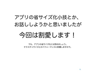 アプリの省サイズ化小技とか、
お話ししようかと思いましたが

今回は割愛します！
   でも、アプリの省サイズ化には努めましょう。
 テクスチャサイズとかパフォーマンスに影響しますので。




                              15
 