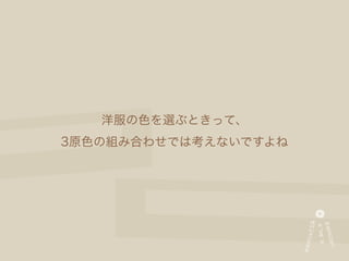 洋服の色を選ぶときって、
3原色の組み合わせでは考えないですよね
 