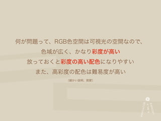 何が問題って、RGB色空間は可視光の空間なので、
    色域が広く、かなり彩度が高い
  放っておくと彩度の高い配色になりやすい
   また、高彩度の配色は難易度が高い
         （細かい説明、割愛）
 