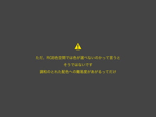 ただ、RGB色空間では色が選べないのかって言うと
       そうではないです
 調和のとれた配色への難易度があがるってだけ
 