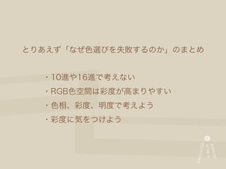 とりあえず「なぜ色選びを失敗するのか」のまとめ


  ・10進や16進で考えない
  ・RGB色空間は彩度が高まりやすい
  ・色相、彩度、明度で考えよう
  ・彩度に気をつけよう
 