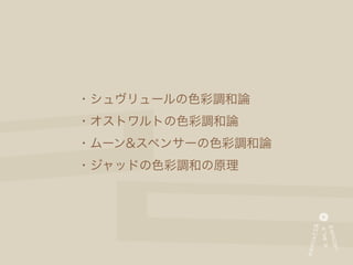 ・シュヴリュールの色彩調和論
・オストワルトの色彩調和論
・ムーン&スペンサーの色彩調和論
・ジャッドの色彩調和の原理
 