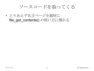 ソースコードを取ってくる
• とりあえず名言ページを題材に
  file_get_contents() の使い方に慣れる




2012/12/11        10             UT Startup Gym
 