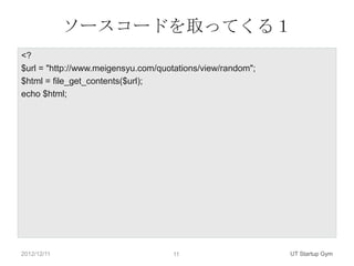 ソースコードを取ってくる１
<?
$url = "http://www.meigensyu.com/quotations/view/random";
$html = file_get_contents($url);
echo $html;




2012/12/11                          11                      UT Startup Gym
 