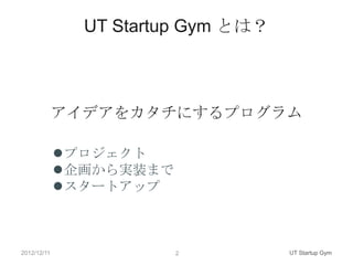 UT Startup Gym とは？



             アイデアをカタチにするプログラム

             プロジェクト
             企画から実装まで
             スタートアップ



2012/12/11               2          UT Startup Gym
 