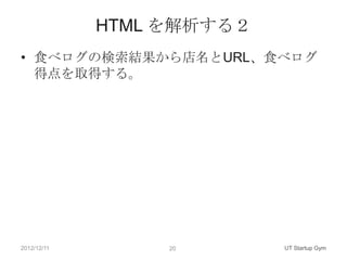 HTML を解析する２
• 食べログの検索結果から店名とURL、食べログ
  得点を取得する。




2012/12/11        20       UT Startup Gym
 