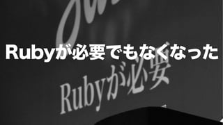 Rubyが必要でもなくなった
 