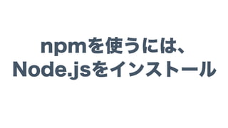 npmを使うには、
Node.jsをインストール
 