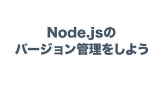 Node.jsの
バージョン管理をしよう
 