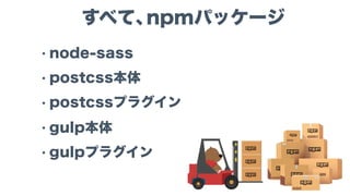 すべて、npmパッケージ
• node-sass
• postcss本体
• postcssプラグイン
• gulp本体
• gulpプラグイン
 