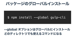 --global オプションはグローバルにインストール
どのディレクトリでも使えるコマンドになる
$ npm install --global gulp-cli
パッケージのグローバルインストール
 