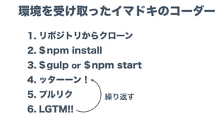 package.jsonに書かれている
パッケージがローカルインストールされる
$ npm install
npmパッケージのインストール
 