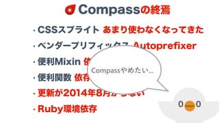 • CSSスプライト あまり使わなくなってきた
• ベンダープリフィックス Autopreﬁxer
• 便利Mixin 依存が強い
• 便利関数 依存が強い
• 更新が2014年8月からない
• Ruby環境依存
Compassの終焉
 