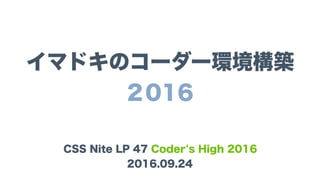 イマドキのコーダー環境構築
2016
CSS Nite LP 47 Coder's High 2016
2016.09.24
 