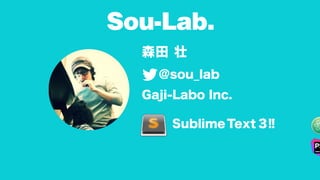 SublimeText 3!!
森田 壮
@sou_lab 
Gaji-Labo Inc.
Sou-Lab.
 