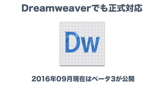 Dreamweaverでも正式対応
2016年09月現在はベータ3が公開
 