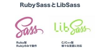 RubySassとLibSass
Ruby製
Rubyのみで動作
C/C++製
様々な言語に対応
 