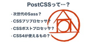 PostCSSって…？
• Sassの次？
• CSSプリプロセッサ？
• CSSポストプロセッサ？
• 次世代CSSが使えるもの？
 