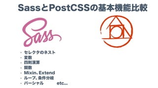 SassとPostCSSの基本機能比較
• セレクタのネスト
• 変数
• 四則演算
• 関数
• Mixin、Extend
• ループ、条件分岐
• パーシャル etc...
 