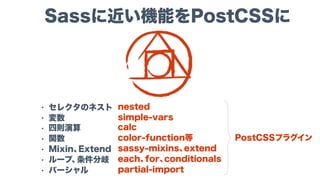 Sassに近い機能をPostCSSに
nested
simple-vars
calc
color-function等
sassy-mixins、extend
each、for、conditionals
partial-import
PostCSSプラグイン
• セレクタのネスト
• 変数
• 四則演算
• 関数
• Mixin、Extend
• ループ、条件分岐
• パーシャル
 