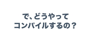 で、どうやって 
コンパイルするの？
 