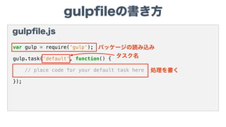 gulpﬁleの書き方
gulpﬁle.js
var gulp = require('gulp');
gulp.task('default', function() {
// place code for your default task here
});
タスク名
処理を書く
パッケージの読み込み
 