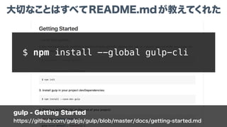 gulp - Getting Started
https://github.com/gulpjs/gulp/blob/master/docs/getting-started.md
大切なことはすべてREADME.mdが教えてくれた
$ npm install --global gulp-cli
 