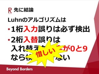 先に結論
Luhnのアルゴリズムは
•1桁入力誤りは必ず検出
•2桁入替誤りは
入れ替えた数字が0と9
なら検出できない
 