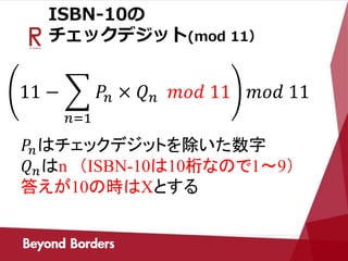 ISBN-10の
チェックデジット(mod 11）
11 −
𝑛=1
𝑃𝑛 × 𝑄 𝑛 𝑚𝑜𝑑 11 𝑚𝑜𝑑 11
𝑃𝑛はチェックデジットを除いた数字
𝑄 𝑛はn （ISBN-10は10桁なので1～9）
答えが10の時はXとする
 