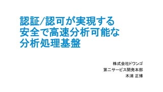 認証/認可が実現する
安全で高速分析可能な
分析処理基盤
株式会社ドワンゴ
第二サービス開発本部
木浦 正博
 