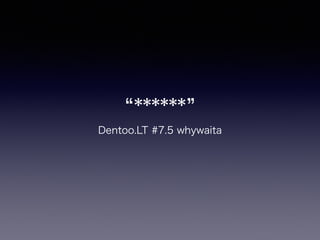 ******
Dentoo.LT #7.5 whywaita
 