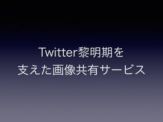 Twitter黎明期を 
支えた画像共有サービス
 